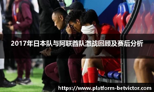 2017年日本队与阿联酋队激战回顾及赛后分析