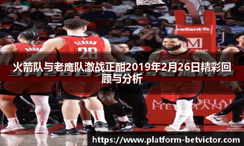 火箭队与老鹰队激战正酣2019年2月26日精彩回顾与分析