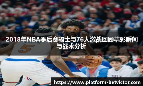 2018年NBA季后赛骑士与76人激战回顾精彩瞬间与战术分析
