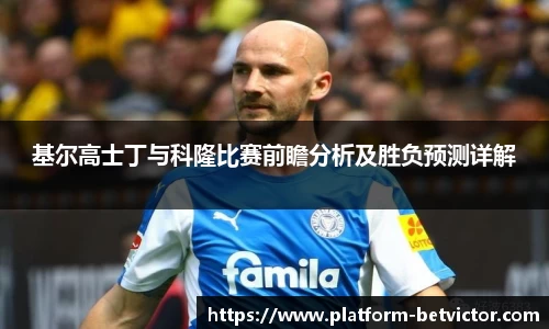 基尔高士丁与科隆比赛前瞻分析及胜负预测详解