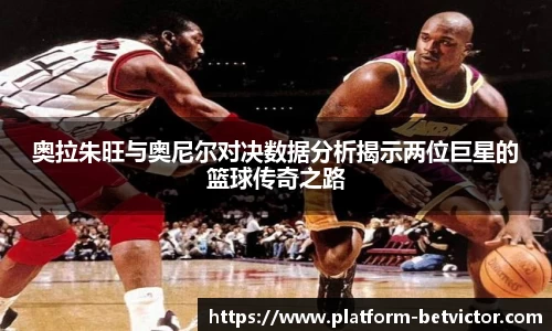 奥拉朱旺与奥尼尔对决数据分析揭示两位巨星的篮球传奇之路