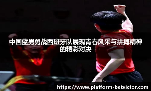 中国蓝男勇战西班牙队展现青春风采与拼搏精神的精彩对决