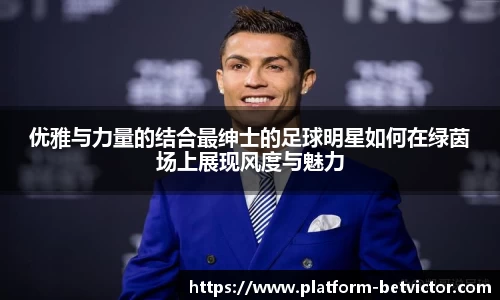 优雅与力量的结合最绅士的足球明星如何在绿茵场上展现风度与魅力