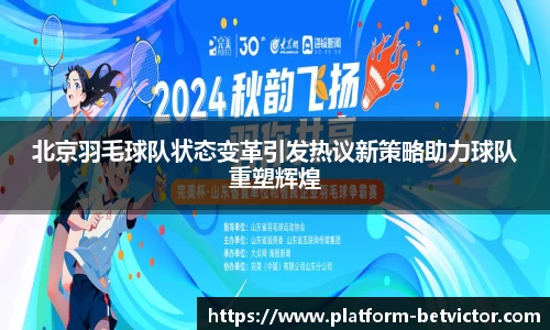 北京羽毛球队状态变革引发热议新策略助力球队重塑辉煌