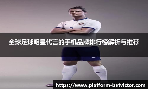 全球足球明星代言的手机品牌排行榜解析与推荐