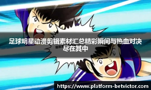 足球明星动漫剪辑素材汇总精彩瞬间与热血对决尽在其中