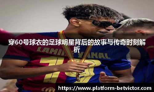 穿60号球衣的足球明星背后的故事与传奇时刻解析
