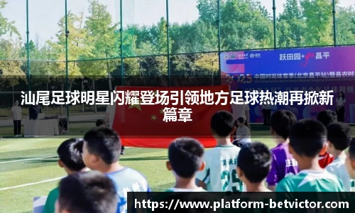 汕尾足球明星闪耀登场引领地方足球热潮再掀新篇章