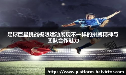 足球巨星挑战极限运动展现不一样的拼搏精神与团队合作魅力